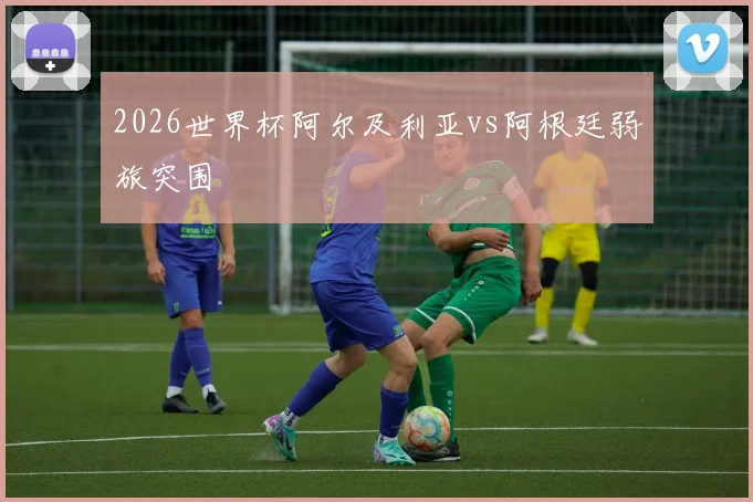 2026世界杯阿尔及利亚vs阿根廷弱旅突围