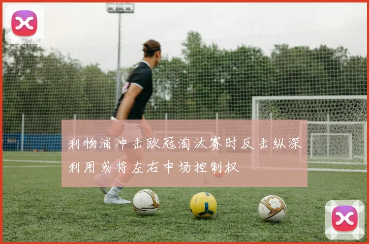 利物浦冲击欧冠淘汰赛时反击纵深利用或将左右中场控制权