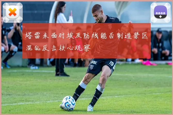 塔雷米面对埃及防线能否制造禁区混乱反击核心观察