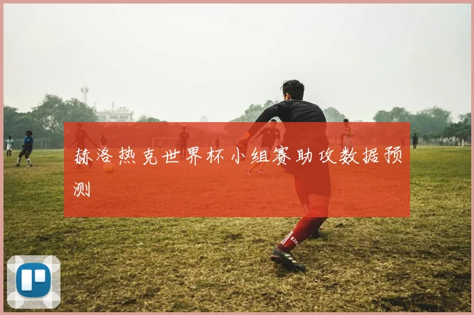 赫洛热克世界杯小组赛助攻数据预测