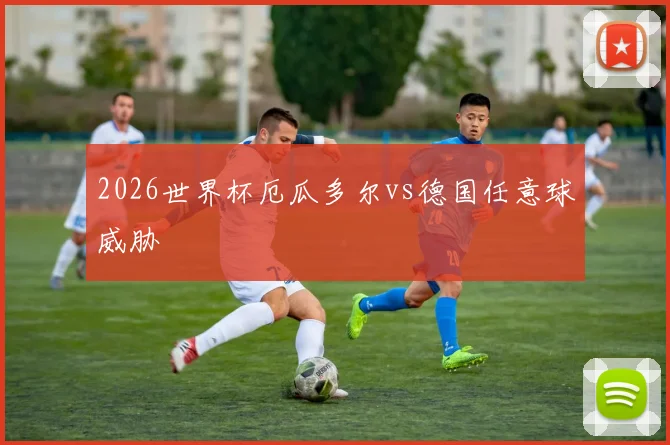 2026世界杯厄瓜多尔vs德国任意球威胁