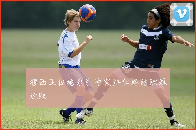 穆西亚拉绝杀引冲突拜仁终结欧冠连败
