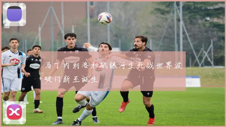 马丁内利洛杉矶银河生死战世界波破门新王诞生