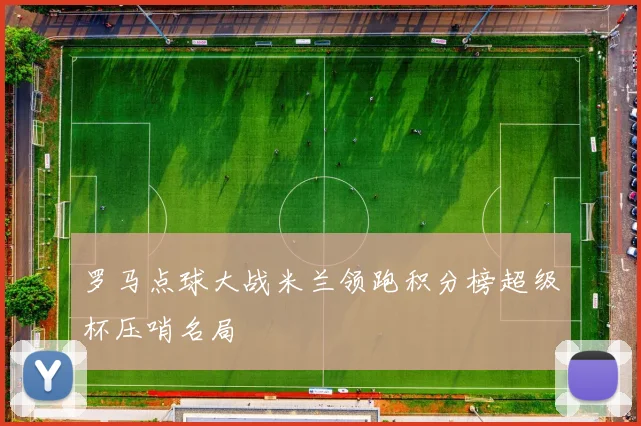 罗马点球大战米兰领跑积分榜超级杯压哨名局