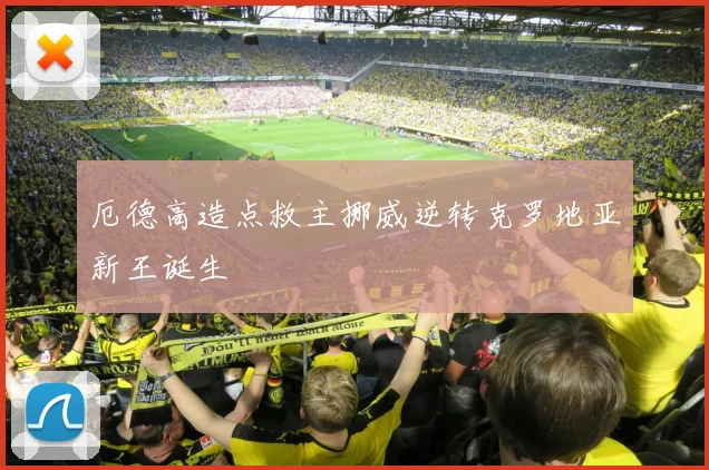 厄德高造点救主挪威逆转克罗地亚新王诞生
