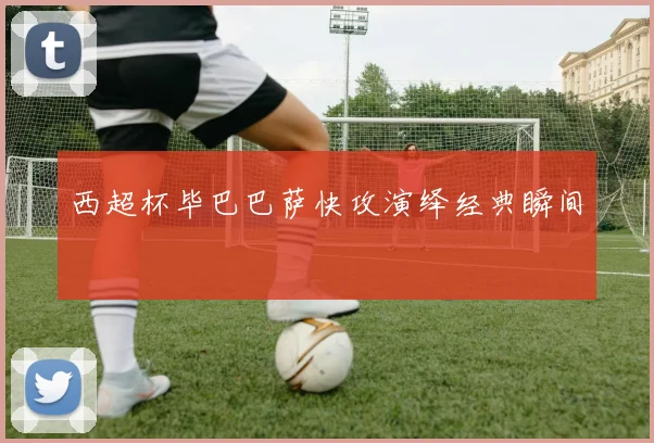 西超杯毕巴巴萨快攻演绎经典瞬间