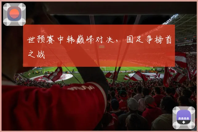 世预赛中韩巅峰对决，国足争榜首之战