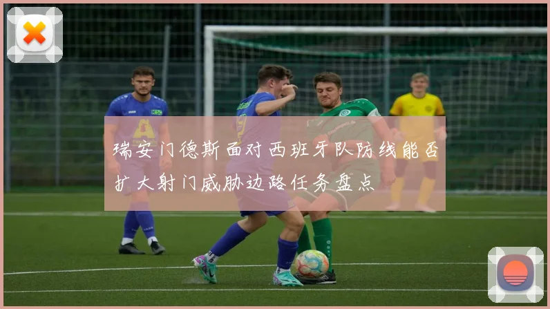瑞安门德斯面对西班牙队防线能否扩大射门威胁边路任务盘点
