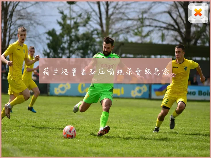 荷兰格鲁吉亚压哨绝杀晋级悬念