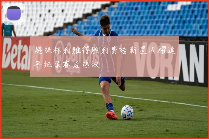 超级杯利雅得胜利费哈新星闪耀追平纪录赛后热议