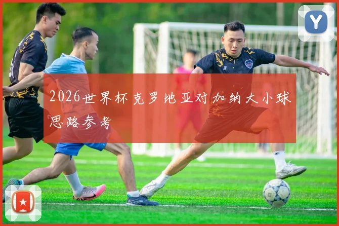 2026世界杯克罗地亚对加纳大小球思路参考