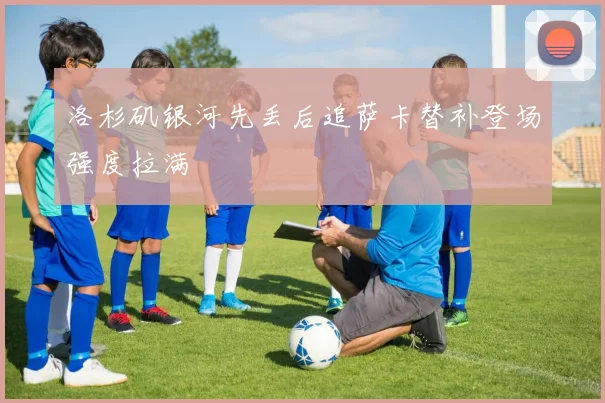 洛杉矶银河先丢后追萨卡替补登场强度拉满