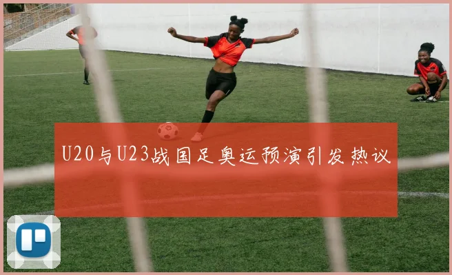 U20与U23战国足奥运预演引发热议