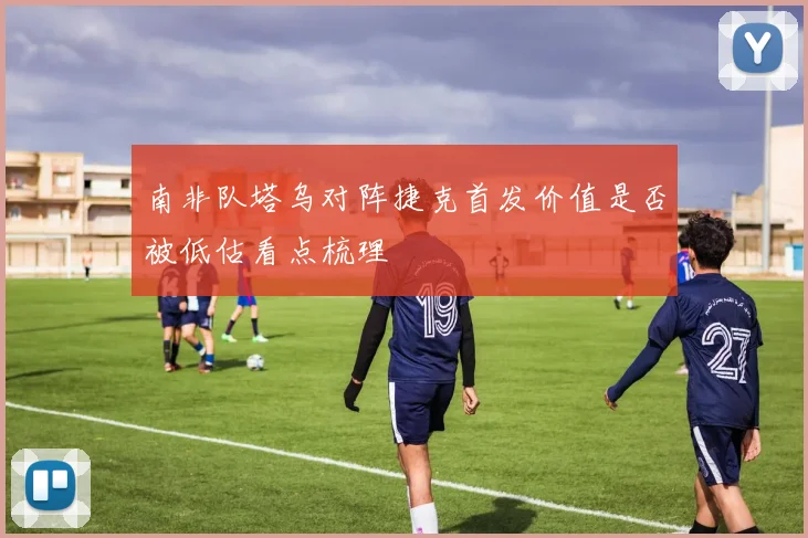 南非队塔乌对阵捷克首发价值是否被低估看点梳理