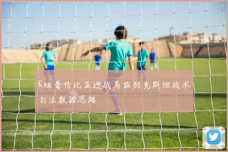 K组哥伦比亚迎战乌兹别克斯坦战术打法数据思路