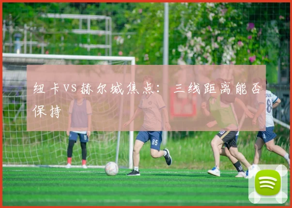 纽卡vs赫尔城焦点：三线距离能否保持