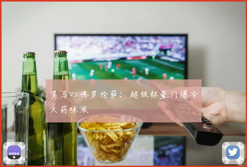 罗马vs佛罗伦萨：超级杯豪门爆冷火药味浓