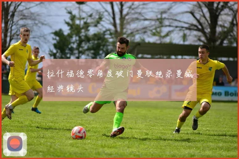 拉什福德零角度破门曼联绝杀曼城经典镜头