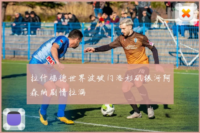 拉什福德世界波破门洛杉矶银河阿森纳剧情拉满