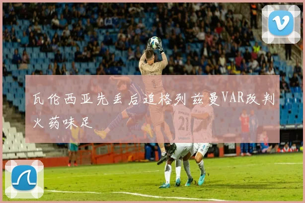 瓦伦西亚先丢后追格列兹曼VAR改判火药味足