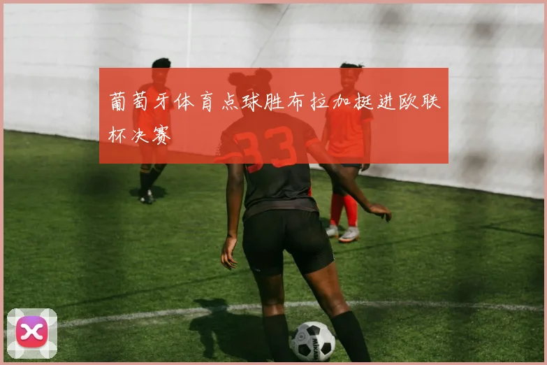 葡萄牙体育点球胜布拉加挺进欧联杯决赛
