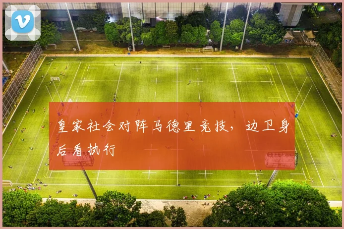 皇家社会对阵马德里竞技,边卫身后看执行