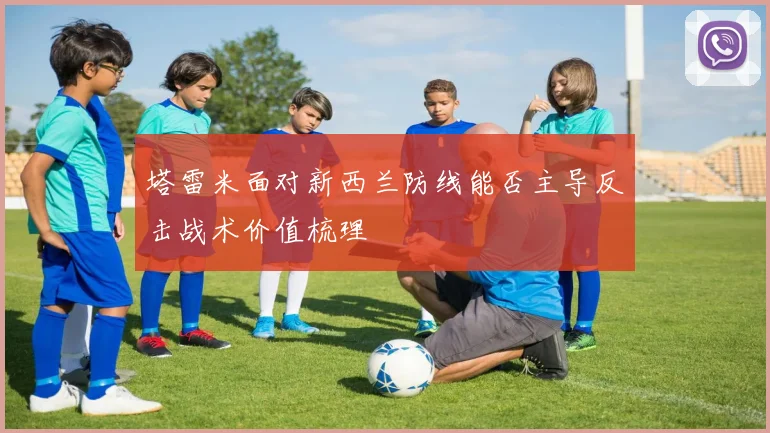 塔雷米面对新西兰防线能否主导反击战术价值梳理