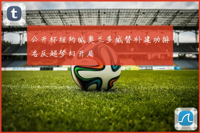 公开杯纽约城奥兰多城替补建功排名反超梦幻开局