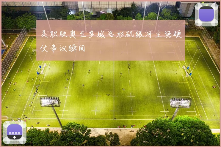 美职联奥兰多城洛杉矶银河主场硬仗争议瞬间