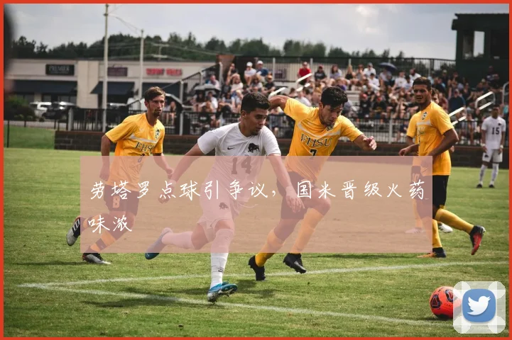 劳塔罗点球引争议，国米晋级火药味浓