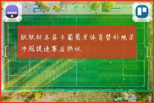 欧联杯本菲卡葡萄牙体育替补绝杀冲冠提速赛后热议