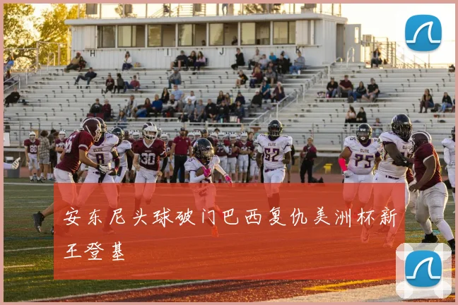 安东尼头球破门巴西复仇美洲杯新王登基