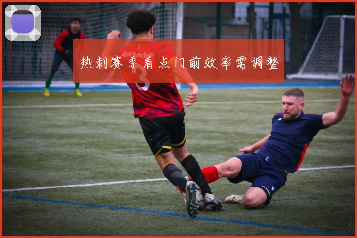 热刺赛季看点门前效率需调整