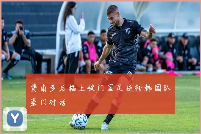 费南多后插上破门国足逆转韩国队豪门对话