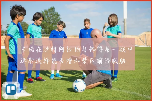 卡诺在沙特阿拉伯与佛得角一战中远射选择能否增加禁区前沿威胁