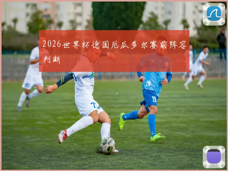 2026世界杯德国厄瓜多尔赛前阵容判断