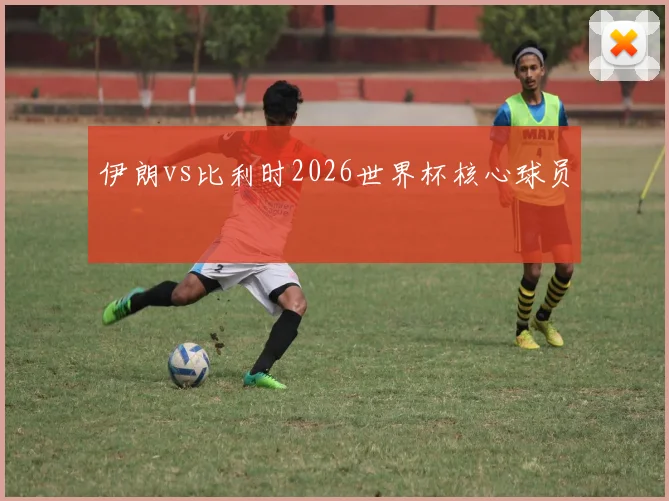 伊朗vs比利时2026世界杯核心球员