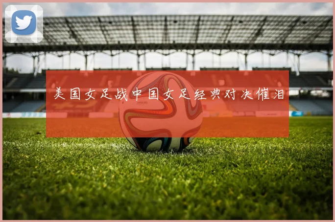 美国女足战中国女足经典对决催泪