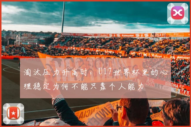淘汰压力升高时，U17世界杯里的心理稳定为何不能只靠个人能力
