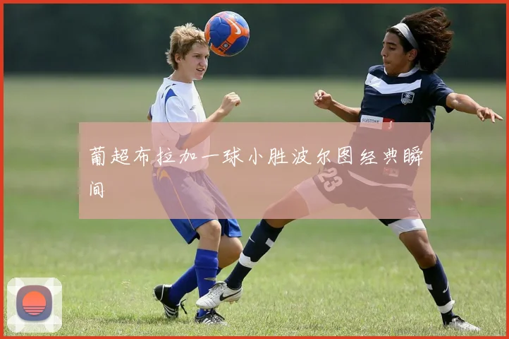 葡超布拉加一球小胜波尔图经典瞬间