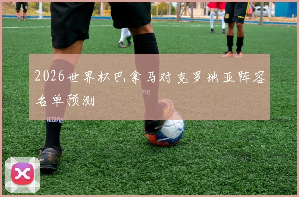 2026世界杯巴拿马对克罗地亚阵容名单预测