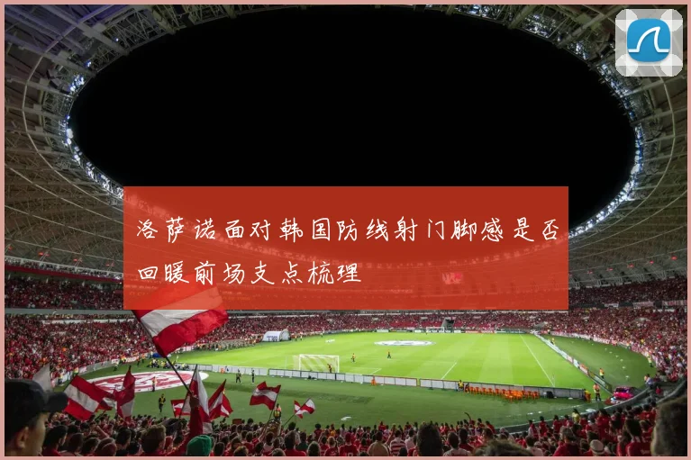 洛萨诺面对韩国防线射门脚感是否回暖前场支点梳理