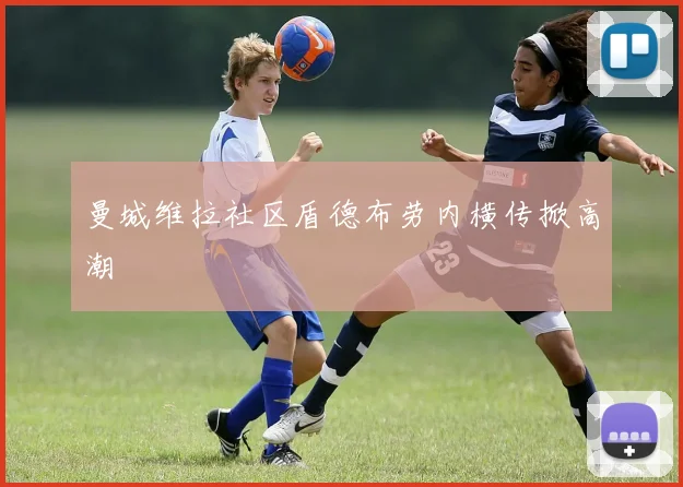 曼城维拉社区盾德布劳内横传掀高潮