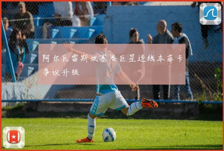 阿尔瓦雷斯坎塞洛巨星连线本菲卡争议升级