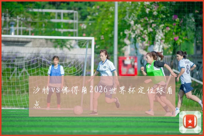 沙特vs佛得角2026世界杯定位球看点