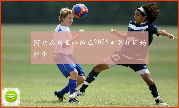 阿尔及利亚vs约旦2026世界杯前场组合