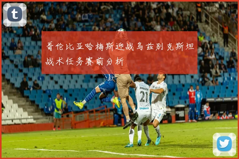 哥伦比亚哈梅斯迎战乌兹别克斯坦战术任务赛前分析