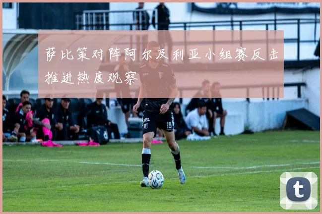 萨比策对阵阿尔及利亚小组赛反击推进热度观察