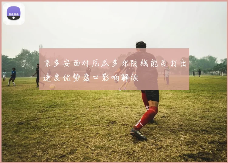 京多安面对厄瓜多尔防线能否打出速度优势盘口影响解读