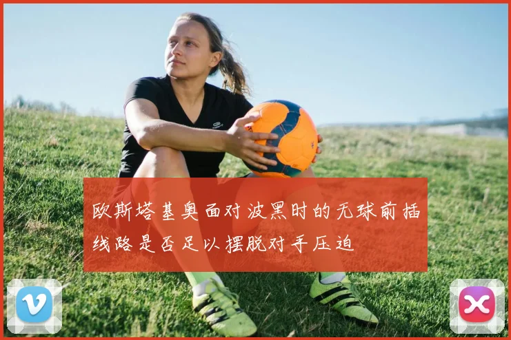 欧斯塔基奥面对波黑时的无球前插线路是否足以摆脱对手压迫